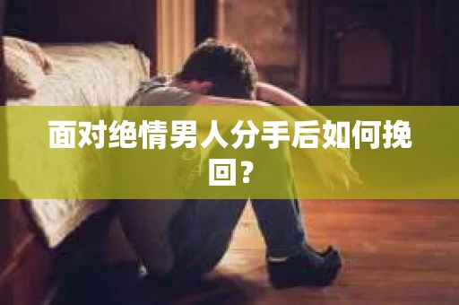 面对绝情男人分手后如何挽回？