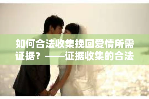 如何合法收集挽回爱情所需证据？——证据收集的合法有效方法论