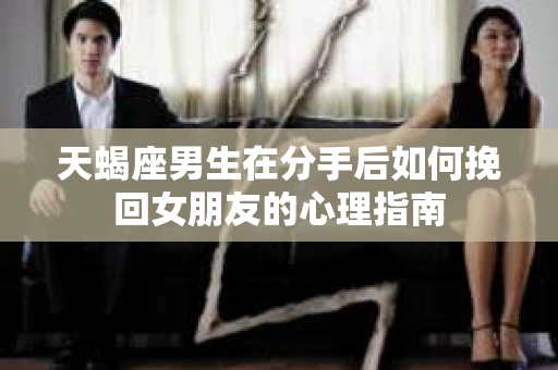 天蝎座男生在分手后如何挽回女朋友的心理指南