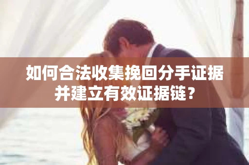 如何合法收集挽回分手证据并建立有效证据链？