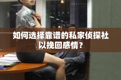如何选择靠谱的私家侦探社以挽回感情？
