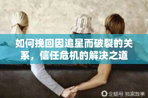 如何挽回因追星而破裂的关系，信任危机的解决之道