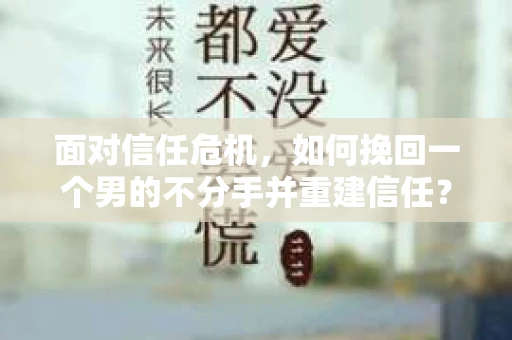面对信任危机，如何挽回一个男的不分手并重建信任？