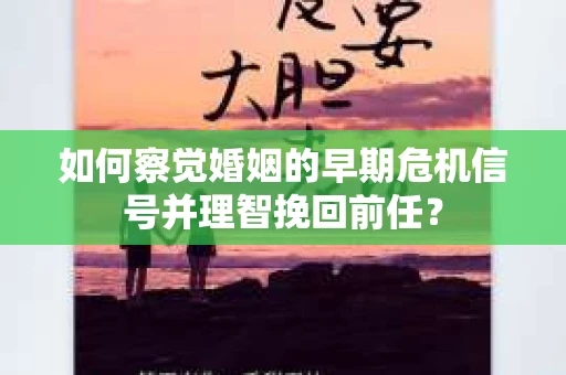 如何察觉婚姻的早期危机信号并理智挽回前任？