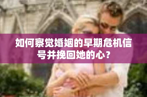 如何察觉婚姻的早期危机信号并挽回她的心？