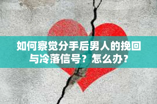 如何察觉分手后男人的挽回与冷落信号？怎么办？