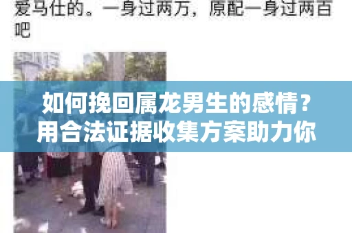 如何挽回属龙男生的感情？用合法证据收集方案助力你的努力？