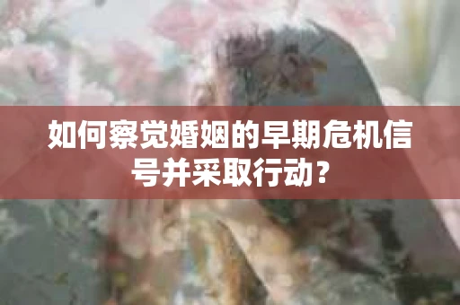 如何察觉婚姻的早期危机信号并采取行动？
