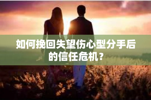 如何挽回失望伤心型分手后的信任危机？