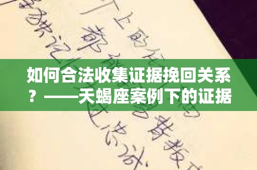 如何合法收集证据挽回关系?——天蝎座案例下的证据收集策略 如何合法收集证据挽回关系?——天蝎座案例下的证据收集策略