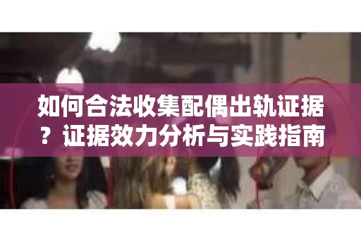 如何合法收集配偶出轨证据？证据效力分析与实践指南