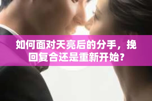 如何面对天亮后的分手，挽回复合还是重新开始？