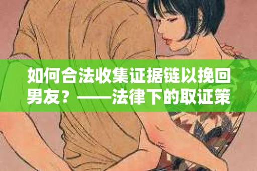 如何合法收集证据链以挽回男友？——法律下的取证策略与实践