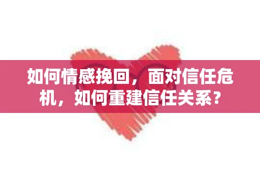如何情感挽回，面对信任危机，如何重建信任关系？