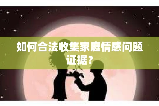 如何合法收集家庭情感问题证据？