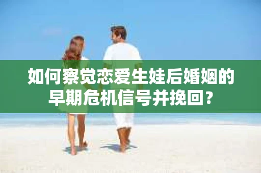如何察觉恋爱生娃后婚姻的早期危机信号并挽回？