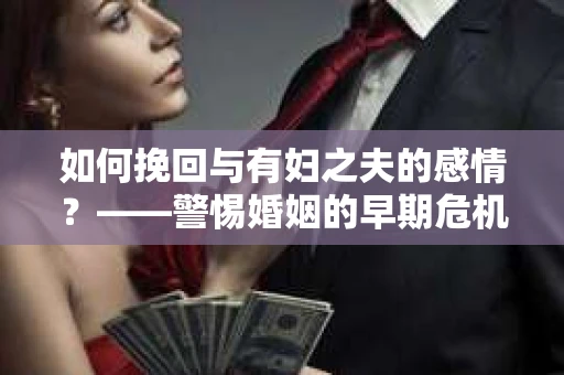 如何挽回与有妇之夫的感情？——警惕婚姻的早期危机信号