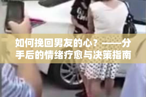 如何挽回男友的心？——分手后的情绪疗愈与决策指南