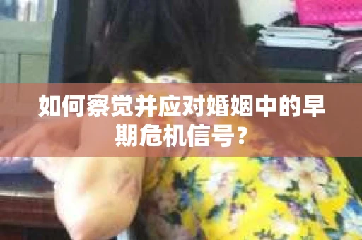 如何察觉并应对婚姻中的早期危机信号？