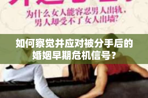 如何察觉并应对被分手后的婚姻早期危机信号? 如何察觉并应对被分手后的婚姻早期危机信号?