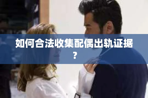 如何合法收集配偶出轨证据？