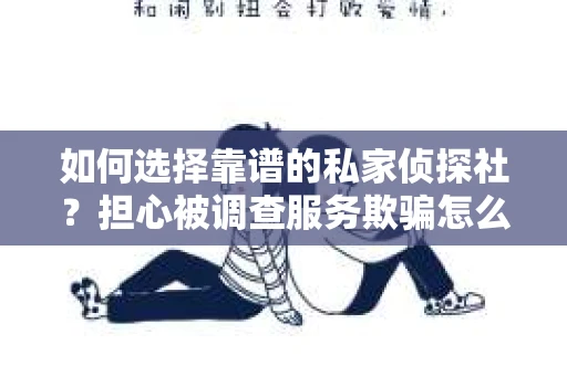 如何选择靠谱的私家侦探社？担心被调查服务欺骗怎么办？