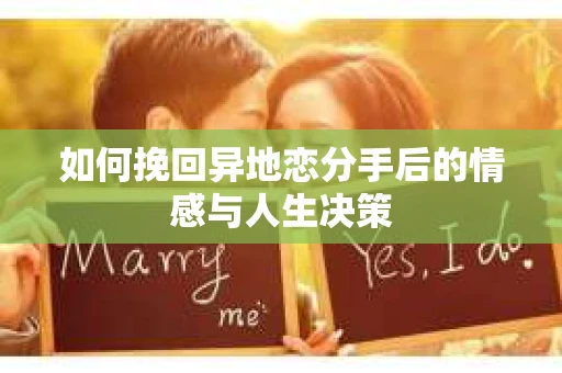 如何挽回异地恋分手后的情感与人生决策