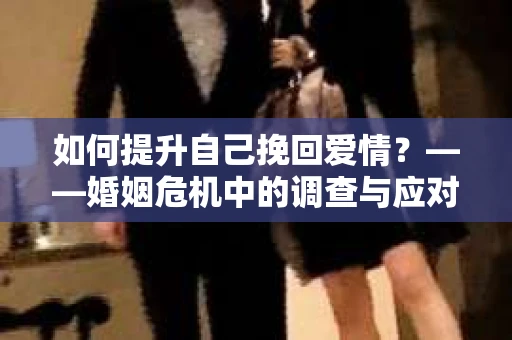 如何提升自己挽回爱情？——婚姻危机中的调查与应对策略