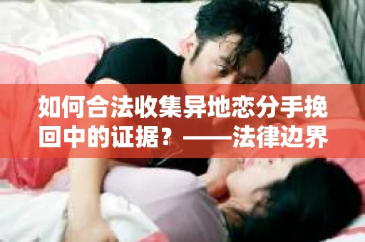 如何合法收集异地恋分手挽回中的证据？——法律边界内的取证策略