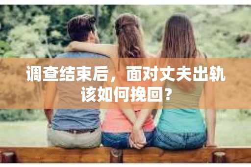 调查结束后,面对丈夫出轨该如何挽回? 调查结束后,面对丈夫出轨该如何挽回?