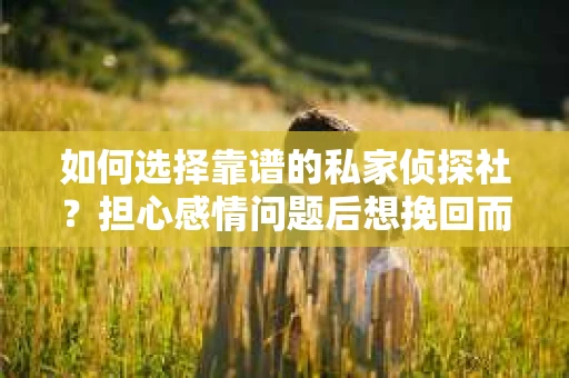 如何选择靠谱的私家侦探社？担心感情问题后想挽回而遭遇江苏女友提分手怎么办？