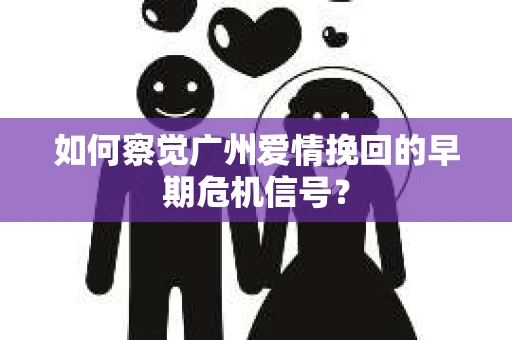 如何察觉广州爱情挽回的早期危机信号？