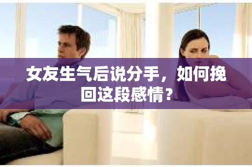 女友生气后说分手，如何挽回这段感情？