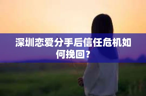 深圳恋爱分手后信任危机如何挽回? 深圳恋爱分手后信任危机如何挽回?