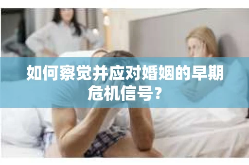 如何察觉并应对婚姻的早期危机信号？