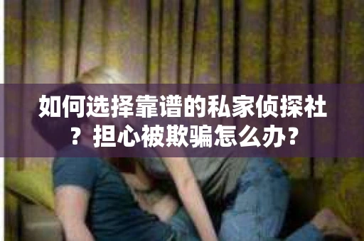 如何选择靠谱的私家侦探社？担心被欺骗怎么办？