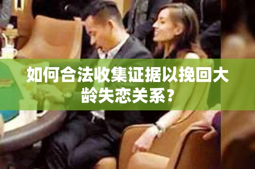 如何合法收集证据以挽回大龄失恋关系？