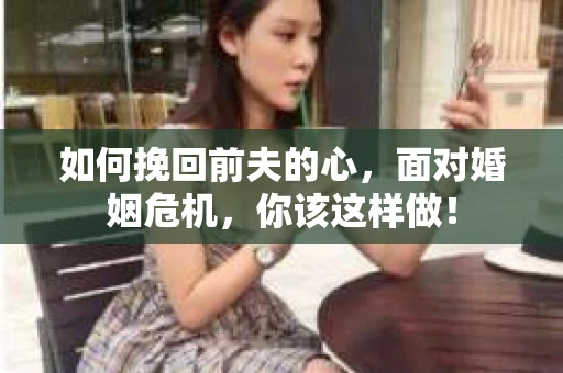 如何挽回前夫的心，面对婚姻危机，你该这样做！
