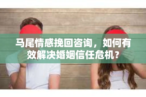 马尾情感挽回咨询,如何有效解决婚姻信任危机? 马尾情感挽回咨询,如何有效解决婚姻信任危机?