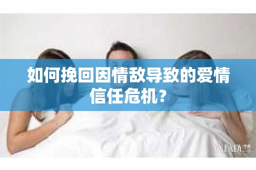如何挽回因情敌导致的爱情信任危机？