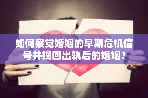 如何察觉婚姻的早期危机信号并挽回出轨后的婚姻？
