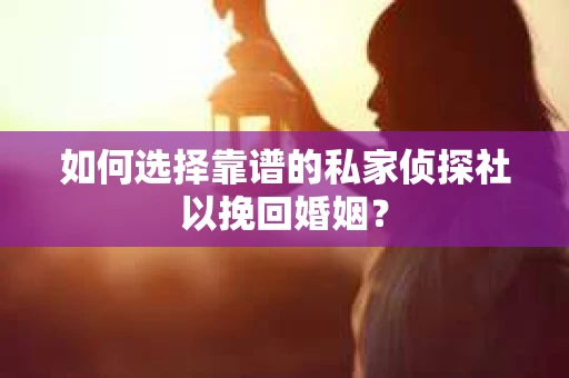 如何选择靠谱的私家侦探社以挽回婚姻？