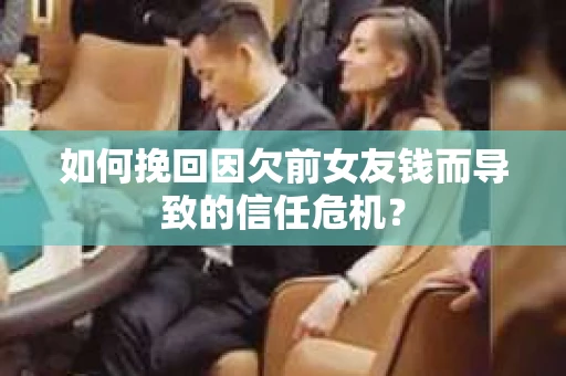 如何挽回因欠前女友钱而导致的信任危机？