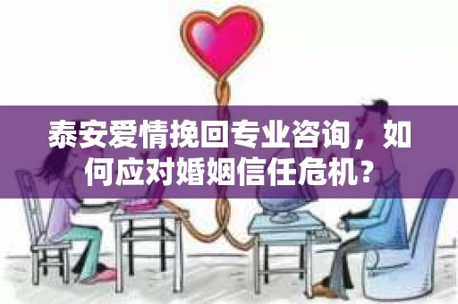 泰安爱情挽回专业咨询,如何应对婚姻信任危机? 泰安爱情挽回专业咨询,如何应对婚姻信任危机?