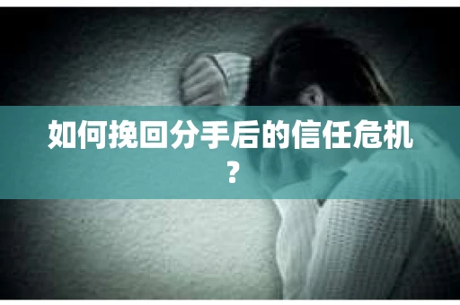 如何挽回分手后的信任危机？