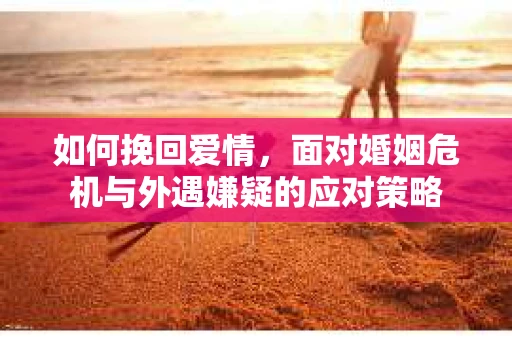 如何挽回爱情，面对婚姻危机与外遇嫌疑的应对策略