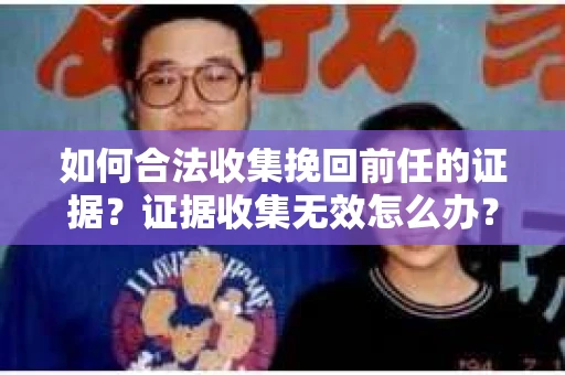 如何合法收集挽回前任的证据？证据收集无效怎么办？