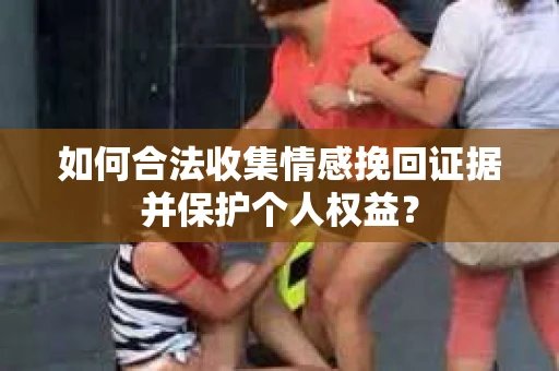 如何合法收集情感挽回证据并保护个人权益？