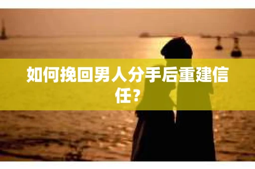 如何挽回男人分手后重建信任？