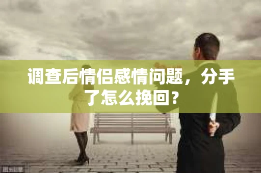 调查后情侣感情问题，分手了怎么挽回？